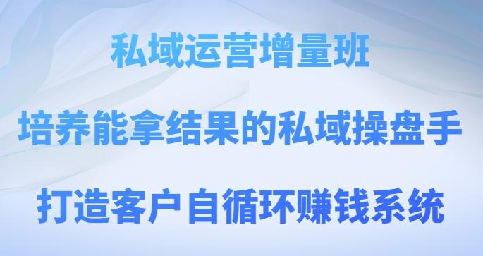 私域运营增量班，培养能拿结果的私域操盘手，打造客户自循环赚钱系统-创薯资源