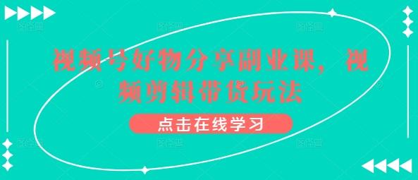 视频号好物分享副业课，视频剪辑带货玩法-创薯资源