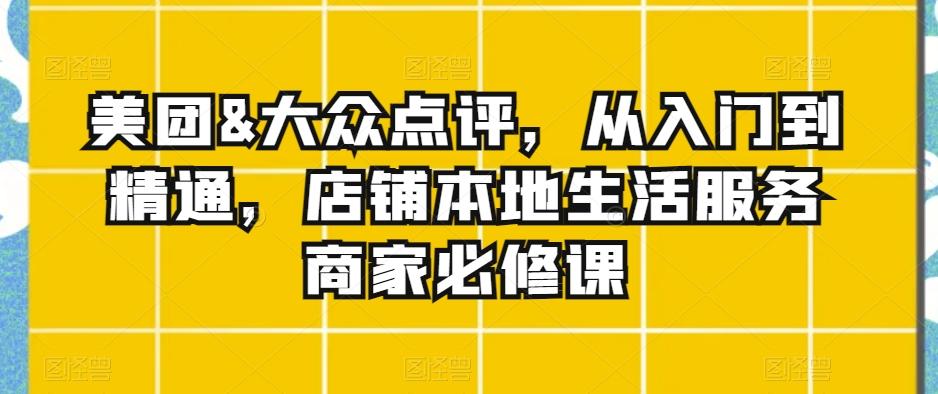 美团&大众点评，从入门到精通，店铺本地生活服务商家必修课-创薯资源