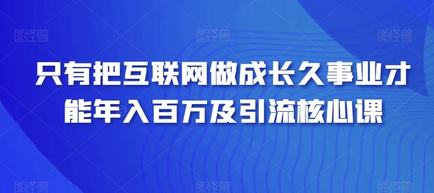 只有把互联网做成长久事业才能年入百万及引流核心课-创薯资源