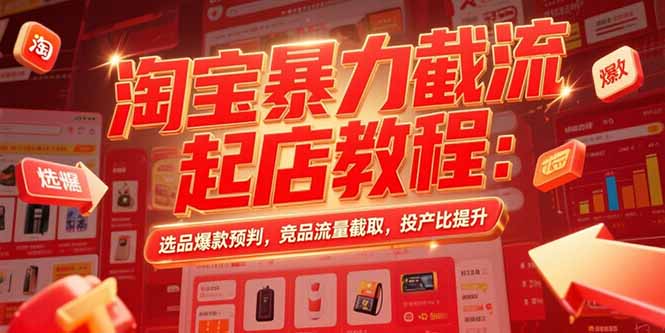 淘宝暴力截流起店教程：选品爆款预判，竞品流量截取，投产比提升-创薯资源