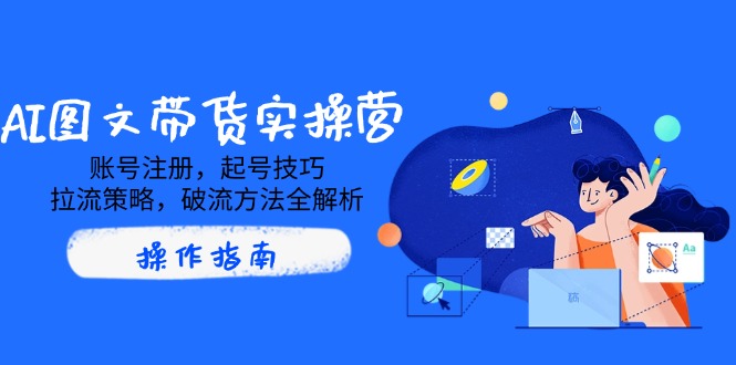 AI图文带货实操营，账号注册，起号技巧，拉流策略，破流方法全解析-创薯资源