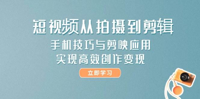 短视频从拍摄到剪辑，手机技巧与剪映应用，实现高效创作变现-创薯资源