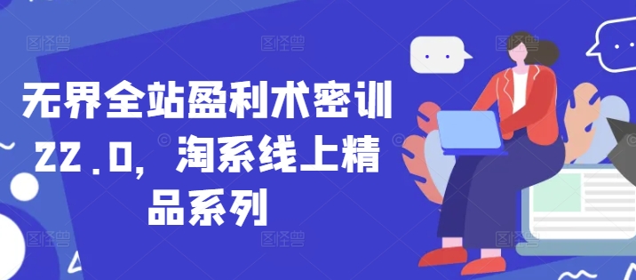 无界全站盈利术密训22.0，淘系线上精品系列-创薯资源