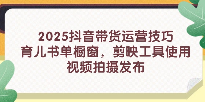 2025抖音带货运营技巧，育儿书单橱窗，剪映工具使用，视频拍摄发布-创薯资源
