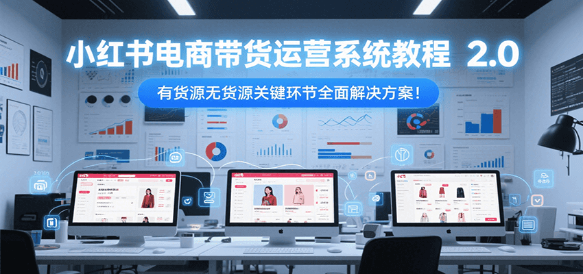 小红书电商带货运营系统教程2.0，有货源无货源关键环节全面解决方案！-创薯资源
