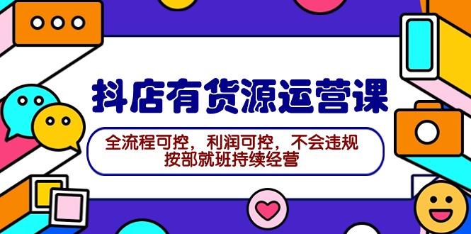 (9702期)2024抖店有货源运营课：全流程可控，利润可控，不会违规，按部就班持续经营-创薯资源