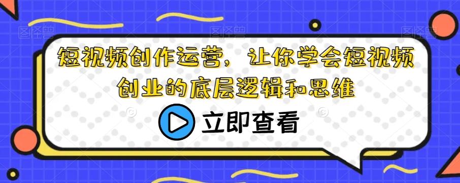 短视频创作运营，让你学会短视频创业的底层逻辑和思维-创薯资源