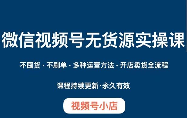 微信视频号小店无货源实操课程，​不囤货·不刷单·多种运营方法·开店卖货全流程-创薯资源