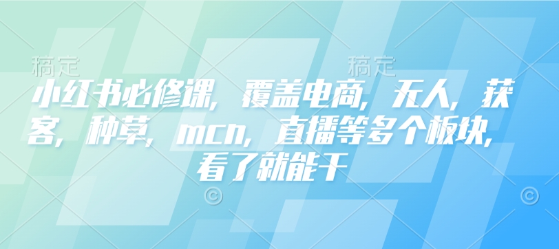 小红书必修课，覆盖电商，无人，获客，种草，mcn，直播等多个板块，看了就能干-创薯资源