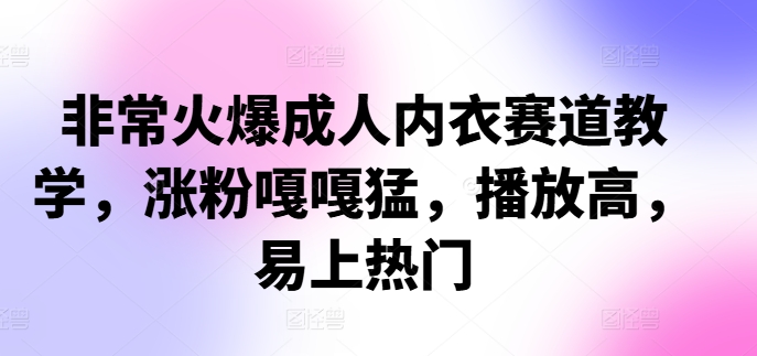 非常火爆成人内衣赛道教学，​涨粉嘎嘎猛，播放高，易上热门-创薯资源