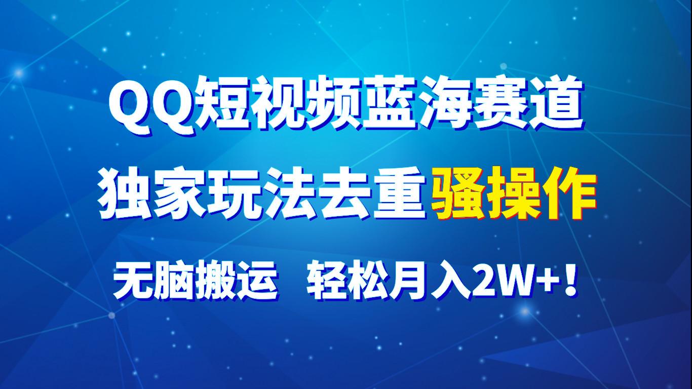 QQ短视频蓝海赛道，独家玩法去重骚操作，无脑搬运，轻松月入2W+！-创薯资源