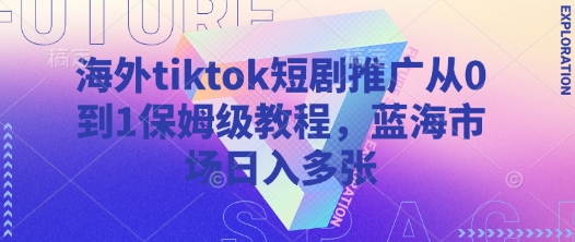 海外tiktok短剧推广从0到1保姆级教程，蓝海市场日入多张-创薯资源