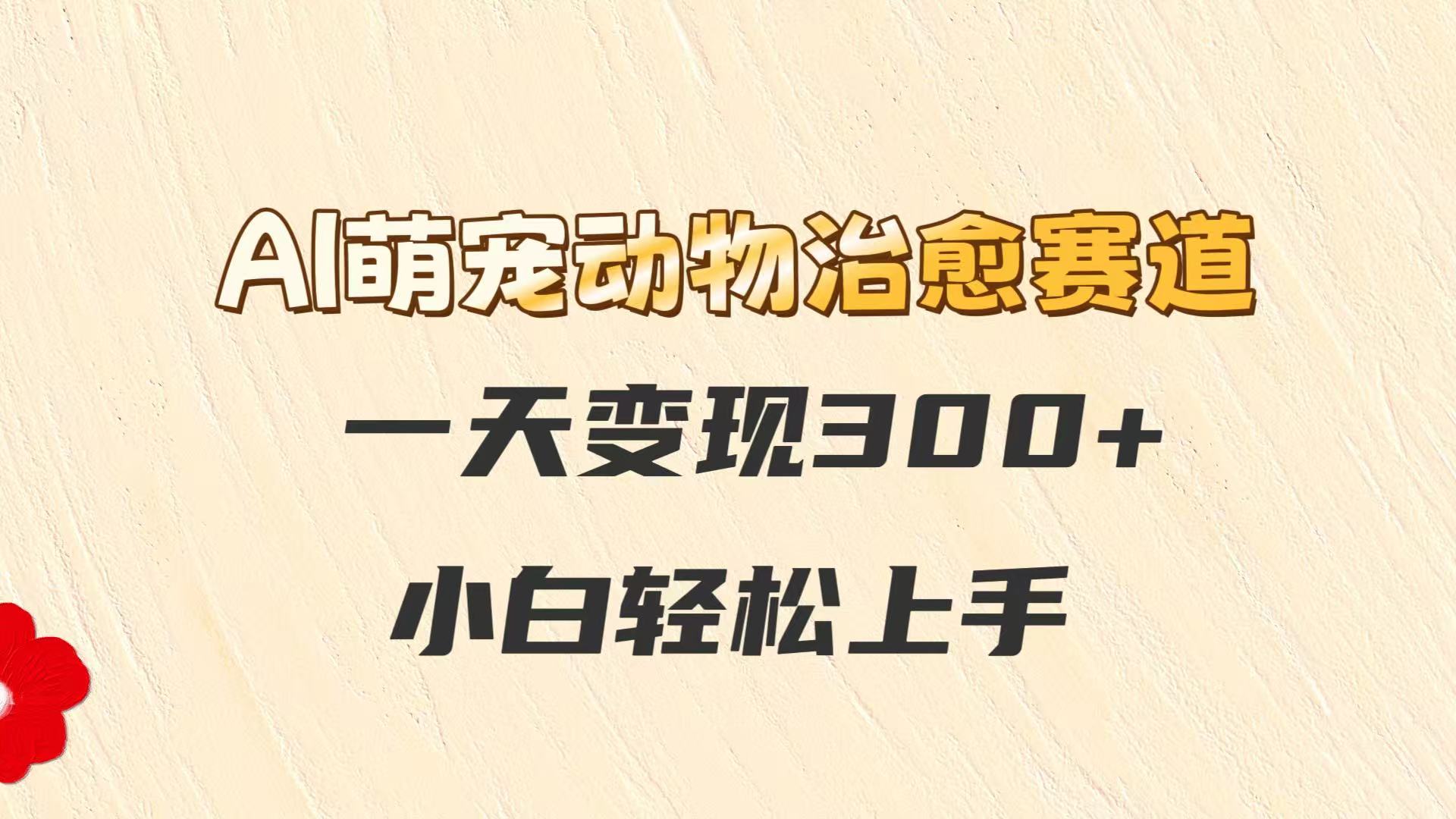 AI萌宠动物治愈赛道，一天变现300+，小白轻松上手-创薯资源