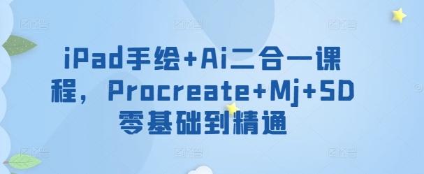 iPad手绘+Ai二合一课程，​Procreate+Mj+SD零基础到精通-创薯资源