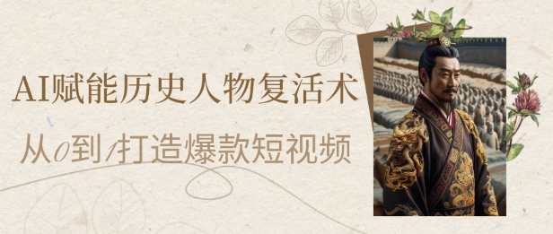 AI赋能历史人物复活术：从0到1打造爆款短视频，7天涨粉10W，小白也能月入过1W-创薯资源