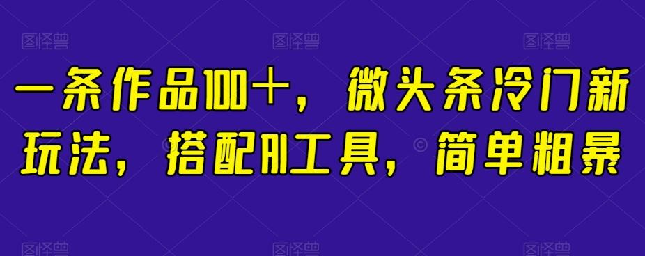 一条作品100＋，微头条冷门新玩法，搭配AI工具，简单粗暴【揭秘】-创薯资源