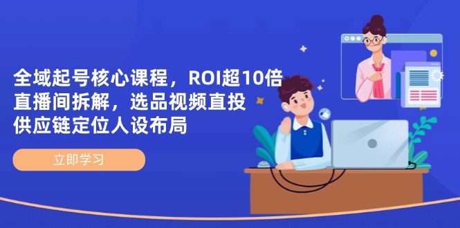 全域起号核心课程，ROI超10倍直播间拆解，选品直投，供应链定位人设布局-创薯资源