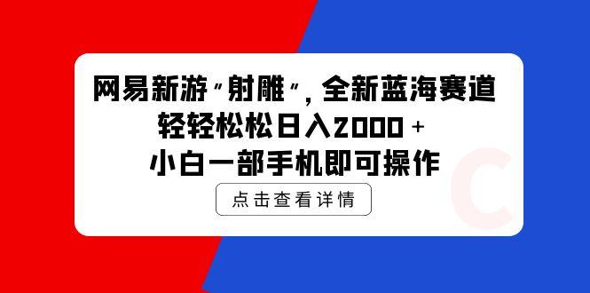 (9936期)网易新游 射雕 全新蓝海赛道，轻松日入2000＋小白一部手机即可操作-创薯资源