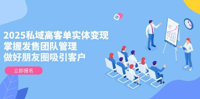 2025私域高客单实体变现，掌握发售团队管理，做好朋友圈吸引客户-创薯资源