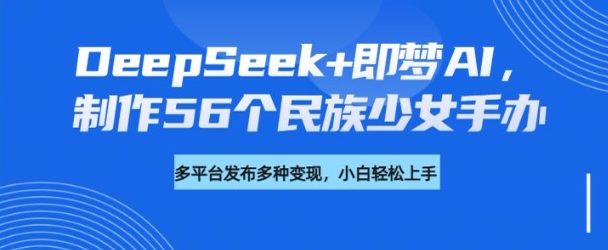 DeepSeek+即梦AI，制作56个民族少女手办，附详细教程+变现方向-创薯资源