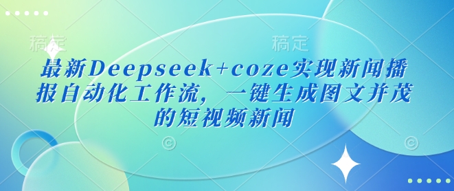 最新Deepseek+coze实现新闻播报自动化工作流，一键生成图文并茂的短视频新闻-创薯资源