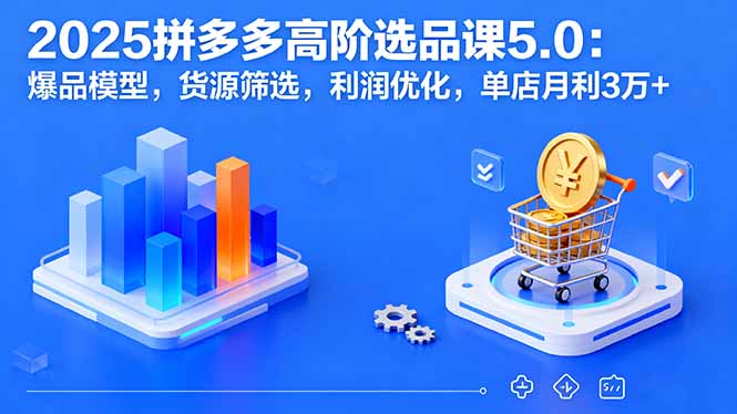 2025拼多多高阶选品课5.0：爆品模型，货源筛选，利润优化，单店月利3万+-创薯资源