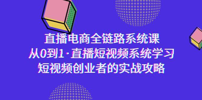 直播电商-全链路系统课，从0到1·直播短视频系统学习，短视频创业者的实战-创薯资源