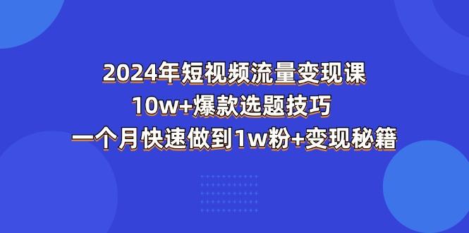2024年短视频-流量变现课：10w+爆款选题技巧 一个月快速做到1w粉+变现秘籍-创薯资源