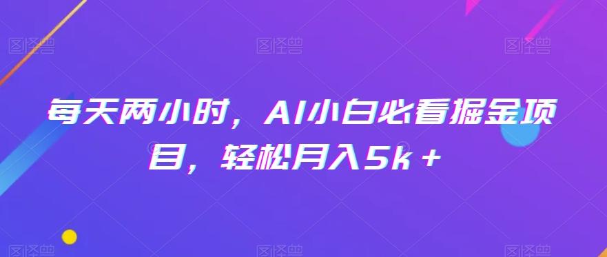 每天两小时，AI小白必看掘金项目，轻松月入5k＋-创薯资源