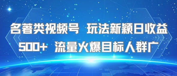名著类视频号 玩法新颖日收益500+ 流量火爆目标人群广-创薯资源