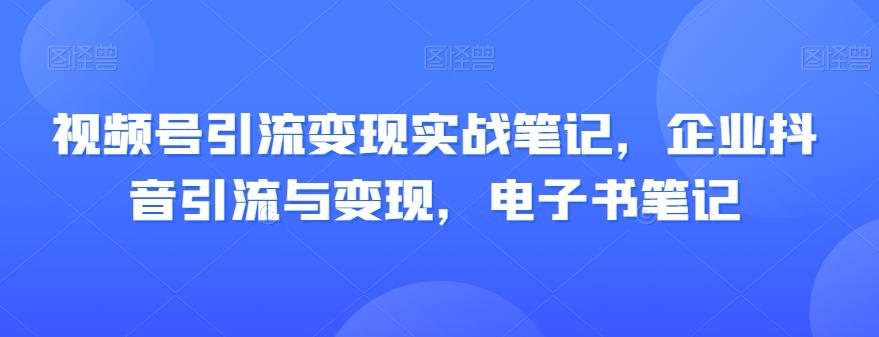 视频号引流变现实战笔记，企业抖音引流与变现，电子书笔记-创薯资源