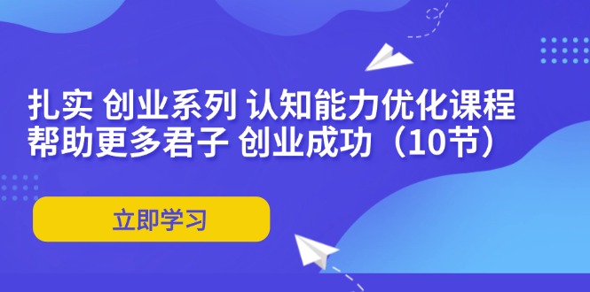 扎实 创业系列 认知能力优化课程：帮助更多君子 创业成功(10节-创薯资源