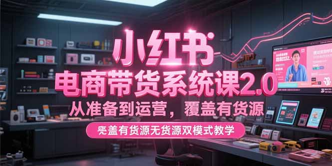 小红书电商带货系统课2.0，从准备到运营，覆盖有货源无货源双模式教学-创薯资源
