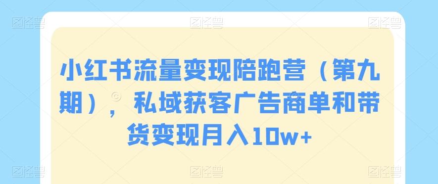 小红书流量变现陪跑营（第九期），私域获客广告商单和带货变现月入10w+-创薯资源