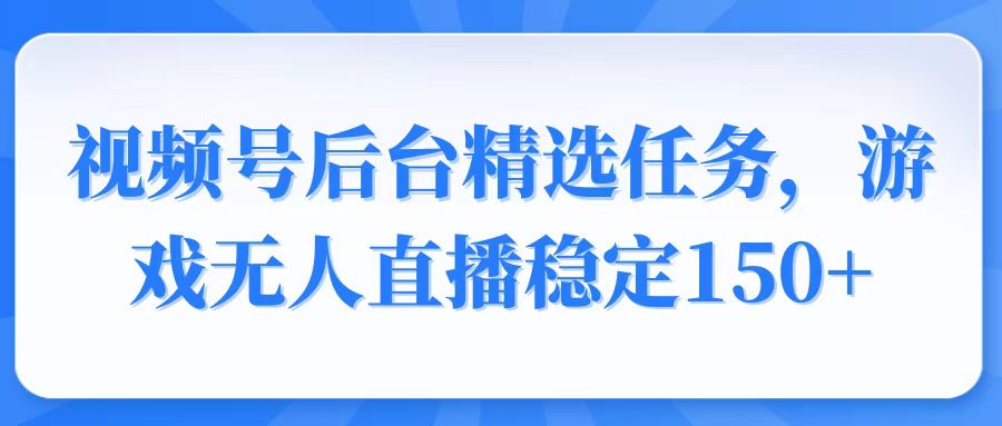 视频号精选变现任务，游戏无人直播稳定150+-创薯资源
