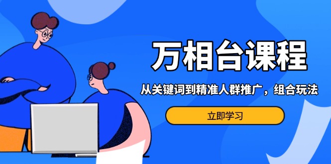 万相台课程：从关键词到精准人群推广，组合玩法高效应对多场景电商营销…-创薯资源