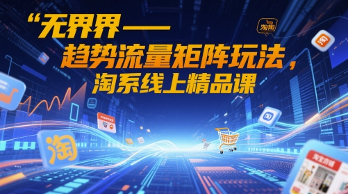 无界-趋势流量矩阵玩法，淘系线上精品课-创薯资源