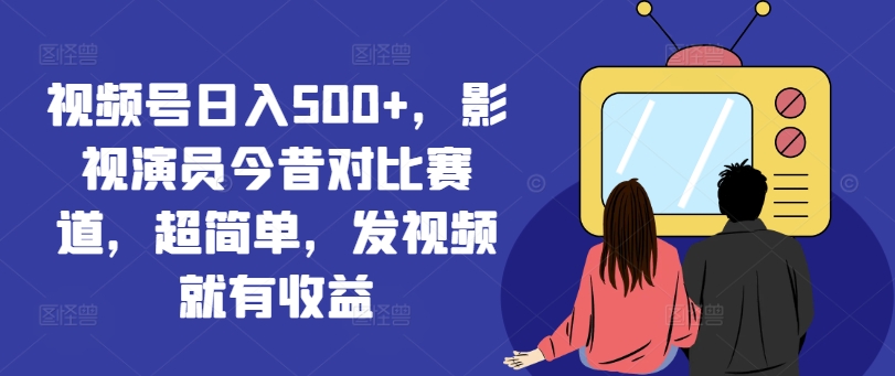 视频号日入500+，影视演员今昔对比赛道，超简单，发视频就有收益【揭秘】-创薯资源