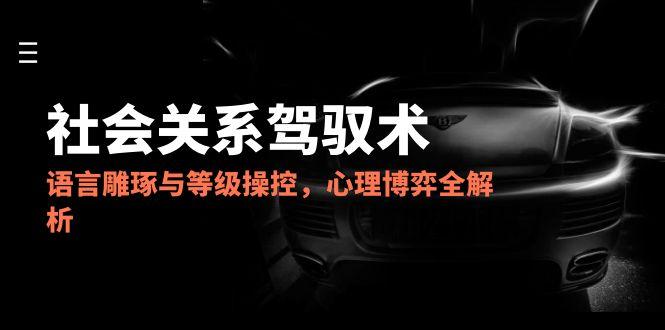 2025社会关系驾驭术，语言雕琢与等级操控，心理博弈全解析-创薯资源