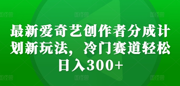最新爱奇艺创作者分成计划新玩法，冷门赛道轻松日入300+【揭秘】-创薯资源