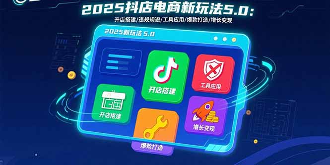 2025抖店电商新玩法5.0：开店搭建/违规规避/工具应用,快速掌握基础运营…-创薯资源