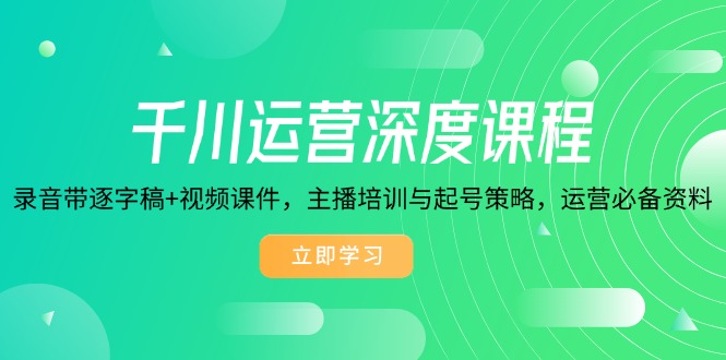 千川运营深度课程，录音带逐字稿+视频课件，主播培训与起号策略，运营…-创薯资源