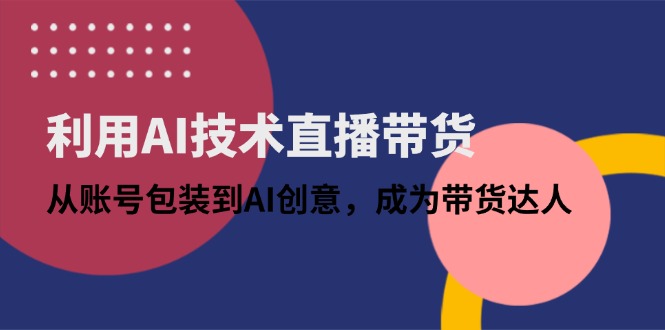 利用AI技术直播带货：从账号包装到AI创意，成为带货达人-创薯资源