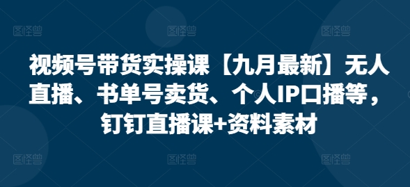 视频号带货实操课【九月最新】无人直播、书单号卖货、个人IP口播等，钉钉直播课+资料素材-创薯资源