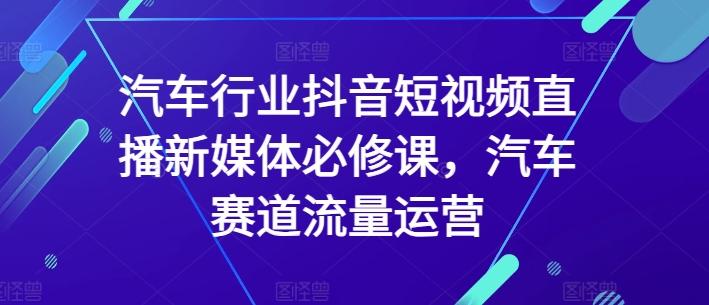 汽车行业抖音短视频直播新媒体必修课，汽车赛道流量运营-创薯资源