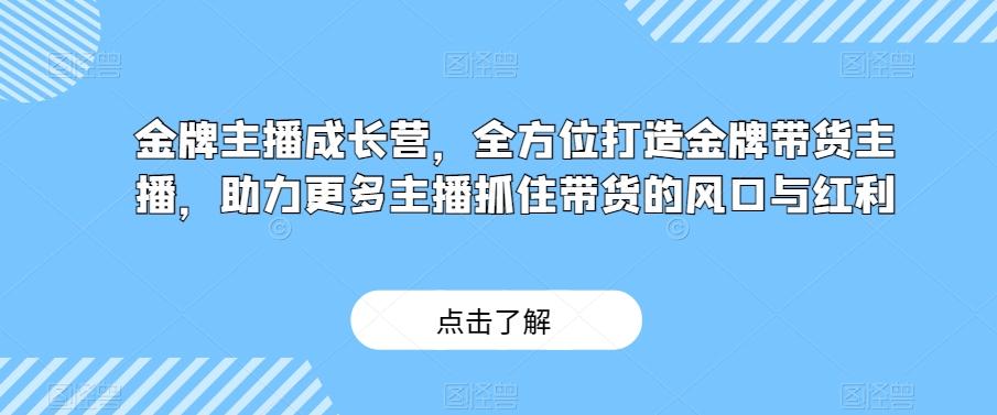金牌主播成长营，全方位打造金牌带货主播，助力更多主播抓住带货的风口与红利-创薯资源