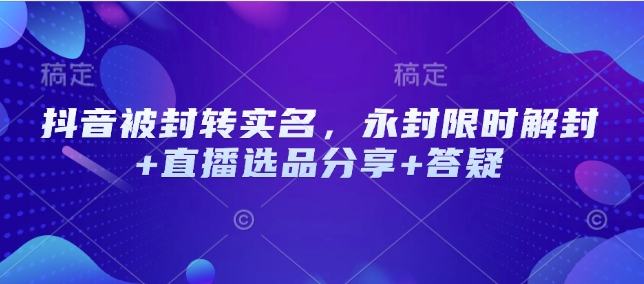 抖音被封转实名，永封限时解封+直播选品分享+答疑-创薯资源