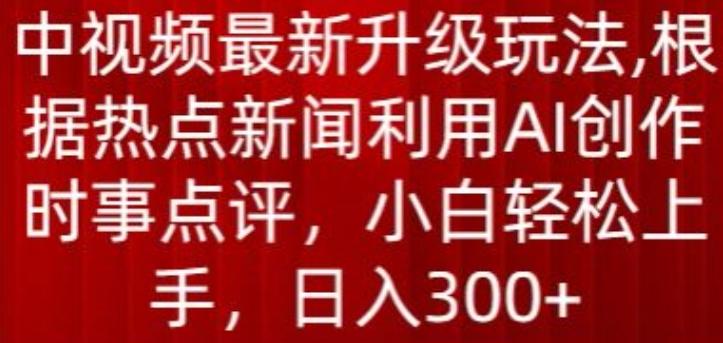 中视频最新升级玩法，根据热点新闻利用AI创作时事点评，日入300+【揭秘】-创薯资源