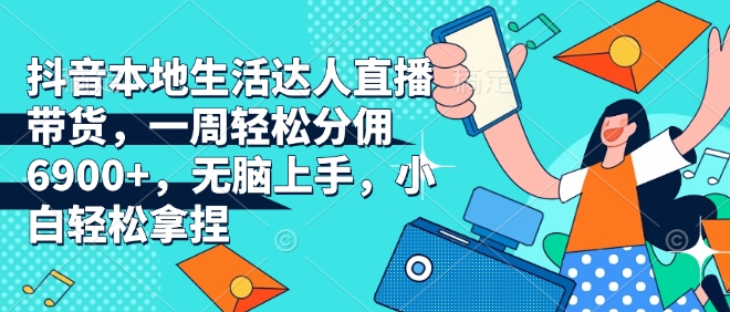 抖音本地生活达人直播带货，一周轻松分佣6900+，无脑上手，小白轻松拿捏【揭秘】-创薯资源